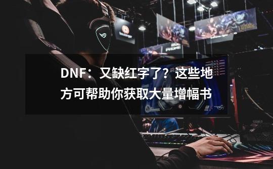 DNF：又缺红字了？这些地方可帮助你获取大量增幅书-第1张-游戏相关-泓泰