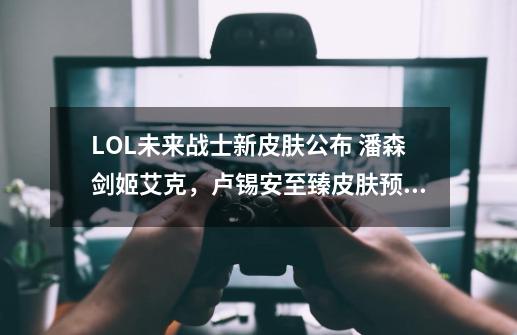 LOL未来战士新皮肤公布 潘森剑姬艾克，卢锡安至臻皮肤预览-第1张-游戏相关-泓泰