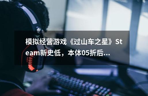 模拟经营游戏《过山车之星》Steam新史低，本体0.5折后6.1元-第1张-游戏相关-泓泰