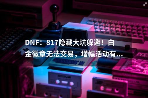 DNF：8.17隐藏大坑躲避！白金徽章无法交易，增幅活动有限制-第1张-游戏相关-泓泰