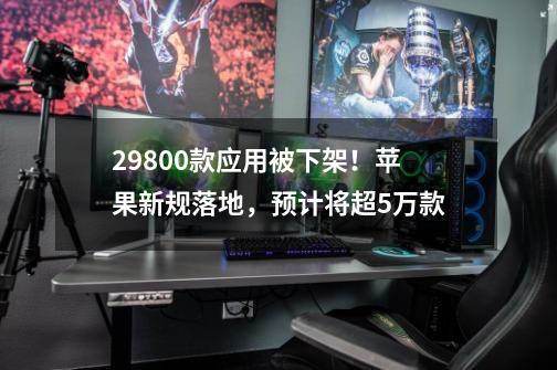 29800款应用被下架！苹果新规落地，预计将超5万款-第1张-游戏相关-泓泰