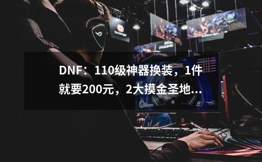 DNF：110级神器换装，1件就要200元，2大摸金圣地前瞻-第1张-游戏相关-泓泰