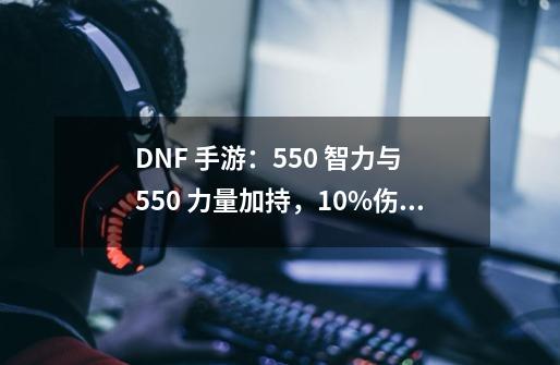 DNF 手游：550 智力与 550 力量加持，10%伤害加成，附内部福利-第1张-游戏相关-泓泰