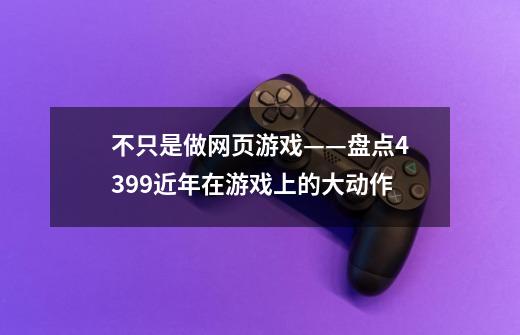 不只是做网页游戏——盘点4399近年在游戏上的大动作-第1张-游戏相关-泓泰