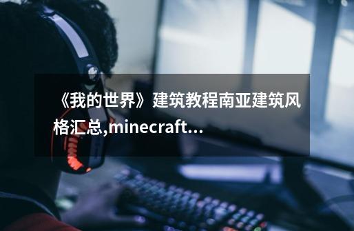 《我的世界》建筑教程南亚建筑风格汇总,minecraft我的世界建筑教程大全书籍-第1张-游戏相关-泓泰