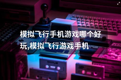 模拟飞行手机游戏哪个好玩,模拟飞行游戏手机-第1张-游戏相关-泓泰