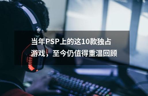 当年PSP上的这10款独占游戏，至今仍值得重温回顾-第1张-游戏相关-泓泰