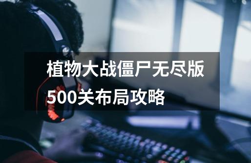 植物大战僵尸无尽版500关布局攻略-第1张-游戏相关-泓泰