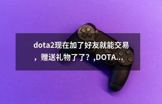 dota2现在加了好友就能交易，赠送礼物了了？,DOTA2江湖交易-第1张-游戏相关-泓泰