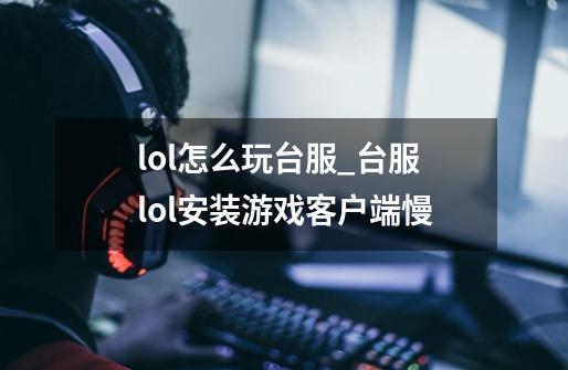 lol怎么玩台服_台服lol安装游戏客户端慢-第1张-游戏相关-泓泰