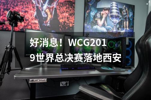 好消息！WCG2019世界总决赛落地西安-第1张-游戏相关-泓泰