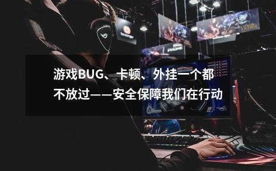 游戏BUG、卡顿、外挂一个都不放过——安全保障我们在行动-第1张-游戏相关-泓泰