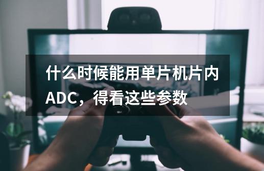 什么时候能用单片机片内ADC，得看这些参数-第1张-游戏相关-泓泰