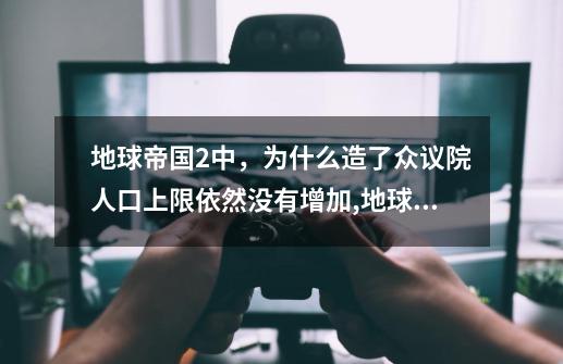 地球帝国2中，为什么造了众议院人口上限依然没有增加,地球帝国2霸权艺术马萨战役攻略-第1张-游戏相关-泓泰