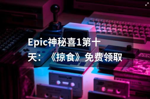 Epic神秘喜+1第十天：《掠食》免费领取-第1张-游戏相关-泓泰