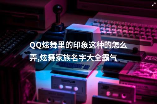 QQ炫舞里的印象这种的怎么弄?,炫舞家族名字大全霸气-第1张-游戏相关-泓泰