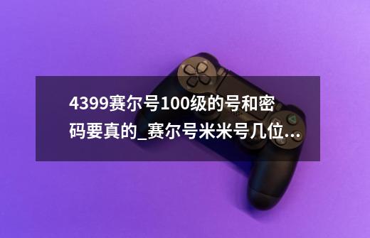 4399赛尔号100级的号和密码.要真的_赛尔号米米号几位数-第1张-游戏相关-泓泰