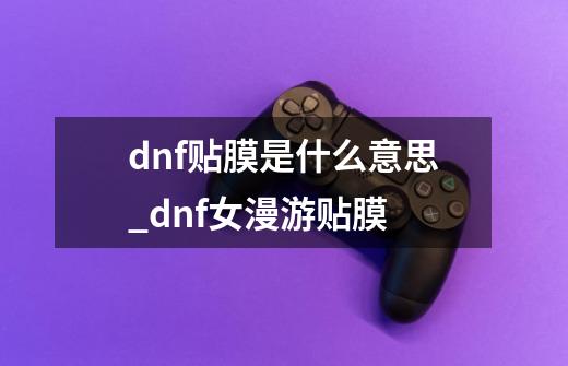 dnf贴膜是什么意思?_dnf女漫游贴膜-第1张-游戏相关-泓泰