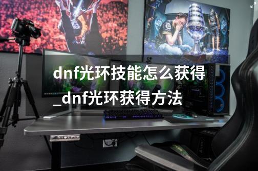 dnf光环技能怎么获得_dnf光环获得方法-第1张-游戏相关-泓泰