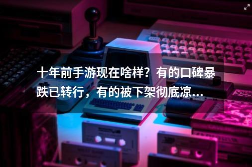 十年前手游现在啥样？有的口碑暴跌已转行，有的被下架彻底凉透-第1张-游戏相关-泓泰