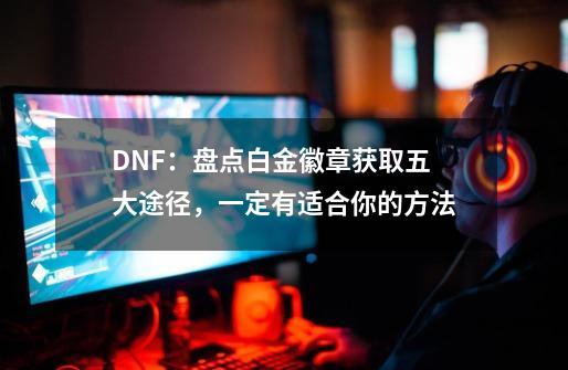 DNF：盘点白金徽章获取五大途径，一定有适合你的方法-第1张-游戏相关-泓泰