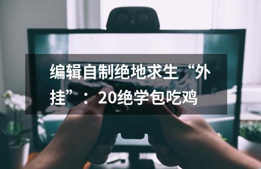 编辑自制绝地求生“外挂”：20绝学包吃鸡-第1张-游戏相关-泓泰