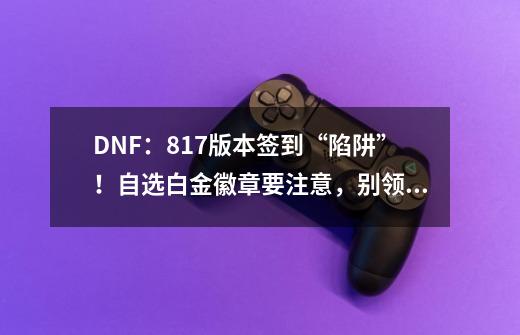 DNF：8.17版本签到“陷阱”！自选白金徽章要注意，别领错角色了-第1张-游戏相关-泓泰