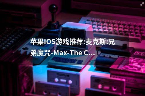 苹果IOS游戏推荐:麦克斯:兄弟魔咒-Max-The Curse of Brotherhood-第1张-游戏相关-泓泰