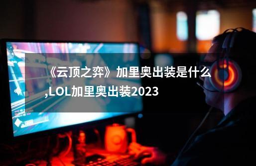 《云顶之弈》加里奥出装是什么?,LOL加里奥出装2023-第1张-游戏相关-泓泰