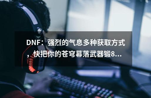 DNF：强烈的气息多种获取方式，快把你的苍穹幕落武器锻8吧-第1张-游戏相关-泓泰