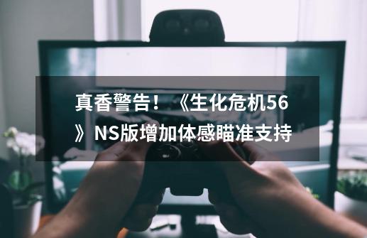 真香警告！《生化危机5/6》NS版增加体感瞄准支持-第1张-游戏相关-泓泰