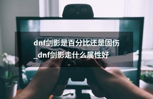 dnf剑影是百分比还是固伤_dnf剑影走什么属性好-第1张-游戏相关-泓泰