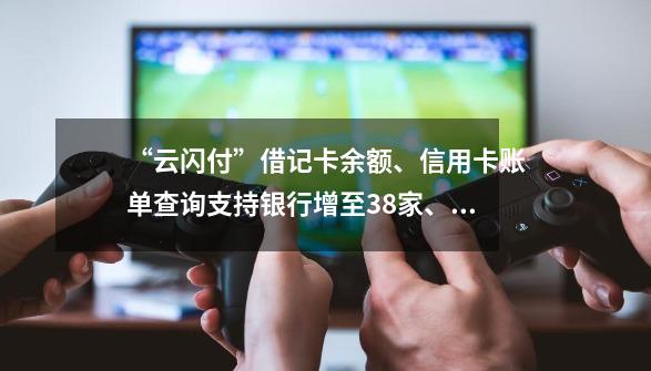 “云闪付”借记卡余额、信用卡账单查询支持银行增至38家、66家-第1张-游戏相关-泓泰