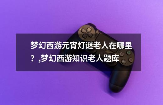 梦幻西游元宵灯谜老人在哪里？,梦幻西游知识老人题库-第1张-游戏相关-泓泰