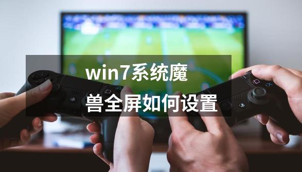 win7系统魔兽全屏如何设置-第1张-游戏相关-泓泰