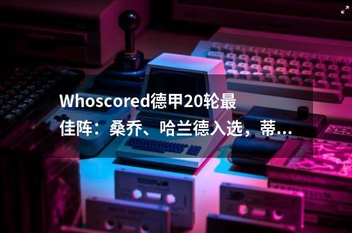 Whoscored德甲20轮最佳阵：桑乔、哈兰德入选，蒂亚戈在列-第1张-游戏相关-泓泰