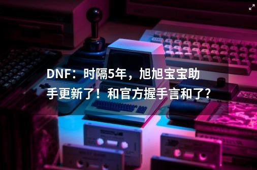 DNF：时隔5年，旭旭宝宝助手更新了！和官方握手言和了？-第1张-游戏相关-泓泰