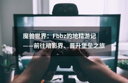 魔兽世界：Fbbz的地精游记——前往暗影界、晋升堡垒之旅-第1张-游戏相关-泓泰