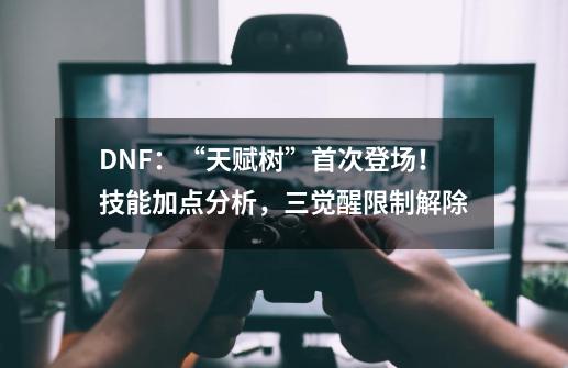 DNF：“天赋树”首次登场！技能加点分析，三觉醒限制解除-第1张-游戏相关-泓泰