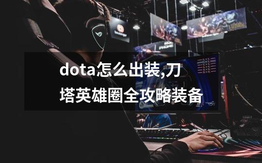 dota怎么出装,刀塔英雄圈全攻略装备-第1张-游戏相关-泓泰